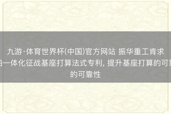 九游·体育世界杯(中国)官方网站 振华重工肯求船舶一体化征战基座打算法式专利， 提升基座打算的可靠性