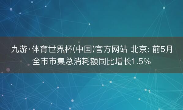 九游·体育世界杯(中国)官方网站 北京: 前5月全市市集总消耗额同比增长1.5%
