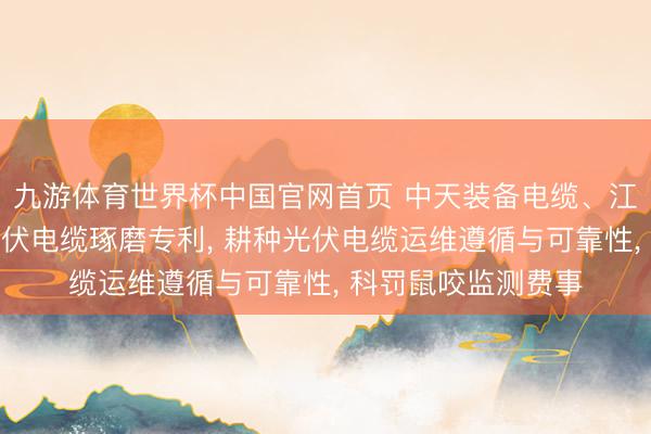 九游体育世界杯中国官网首页 中天装备电缆、江苏中天科技肯求光伏电缆琢磨专利, 耕种光伏电缆运维遵循与可靠性, 科罚鼠咬监测费事