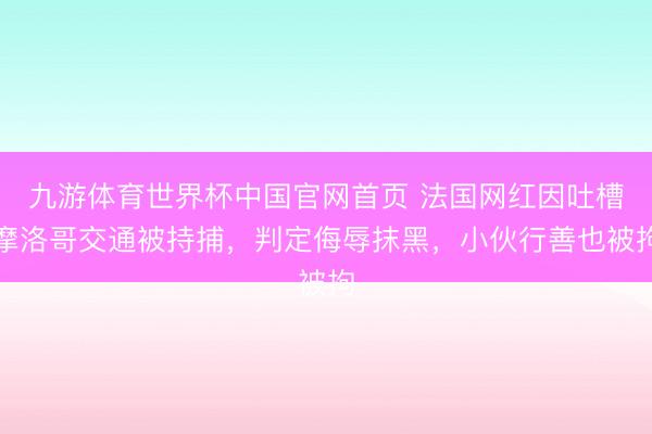 九游体育世界杯中国官网首页 法国网红因吐槽摩洛哥交通被持捕,判定侮辱抹黑,小伙行善也被拘