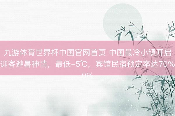 九游体育世界杯中国官网首页 中国最冷小镇开启迎客避暑神情,最低-5℃,宾馆民宿预定率达70%