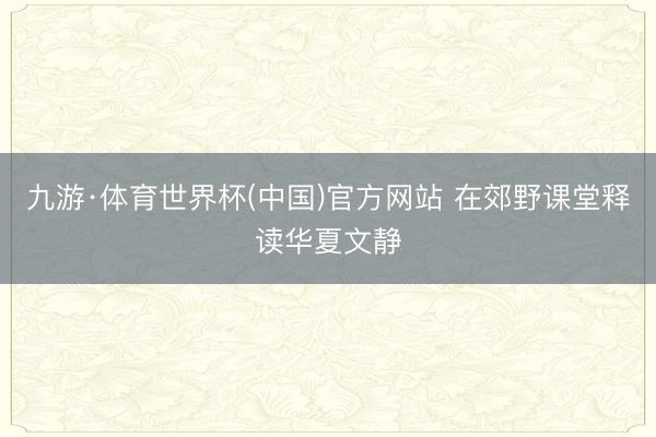九游·体育世界杯(中国)官方网站 在郊野课堂释读华夏文静