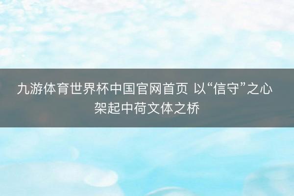 九游体育世界杯中国官网首页 以“信守”之心 架起中荷文体之桥