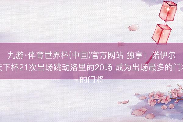 九游·体育世界杯(中国)官方网站 独享!诺伊尔天下杯21次出场跳动洛里的20场 成为出场最多的门将