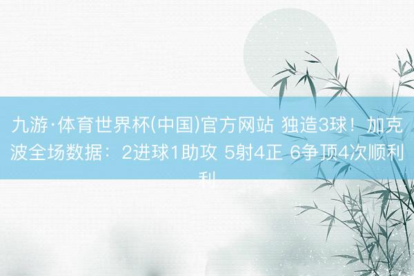 九游·体育世界杯(中国)官方网站 独造3球!加克波全场数据:2进球1助攻 5射4正 6争顶4次顺利