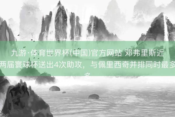 九游·体育世界杯(中国)官方网站 邓弗里斯近两届寰球杯送出4次助攻，与佩里西奇并排同时最多
